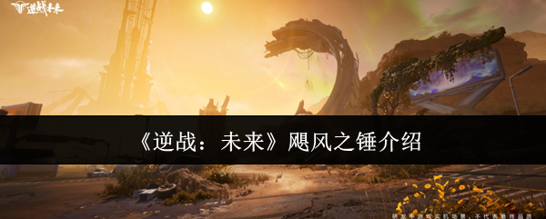 逆战未来飓风之锤终极指南-近战霸主全方位解析【详细指南】