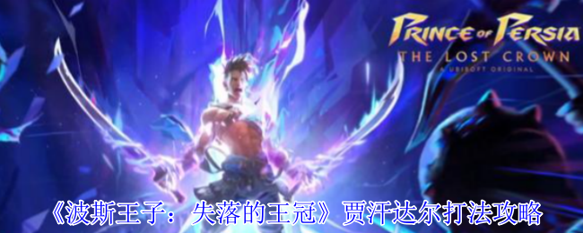 波斯王子失落的王冠贾汗达尔Boss战全面解析-两阶段轻松拿捏【全攻略】