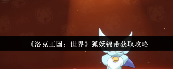 <font color=red>洛克王国</font>世界狐妖终极捕捉手册-双属性灵狐进化全解析【攻略】
