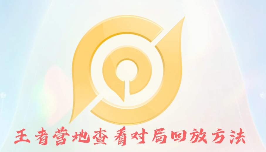 王者营地怎么看对局回放？详细图文教程教你快速查看历史战绩