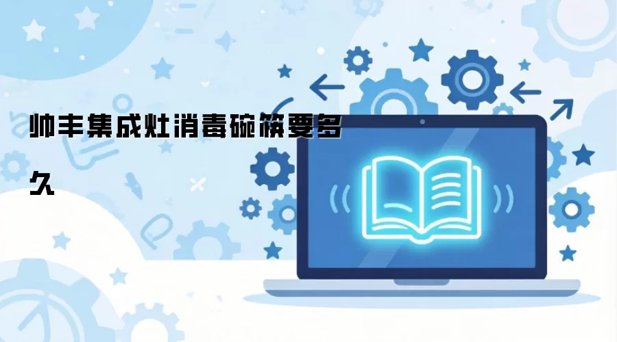 帅丰集成灶消毒碗筷需要多久？详解消毒时间与使用方法