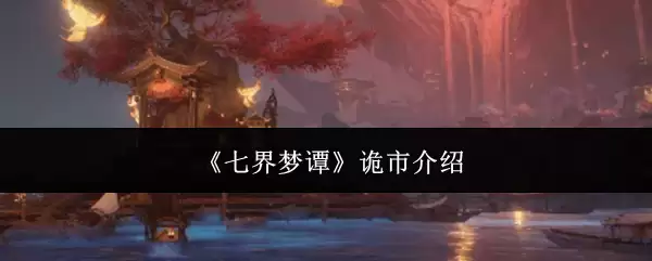 《七界梦谭》诡市玩法全解析：神秘黑市位置与交易攻略