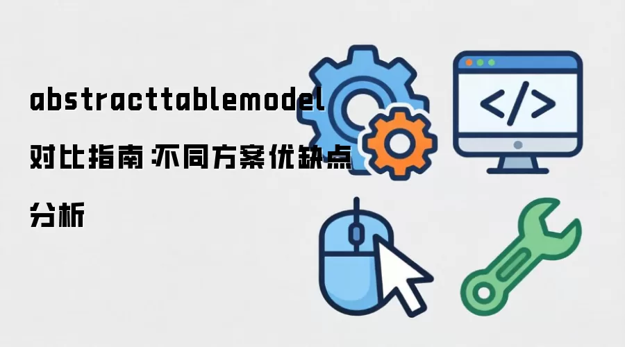 AbstractTableModel 深度对比：主流方案优缺点全解析