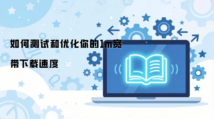 1M 宽带下载速度测试与优化全攻略：提升网速的实用技巧