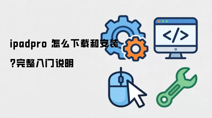 iPad Pro 新手指南：如何下载与安装应用？完整入门教程