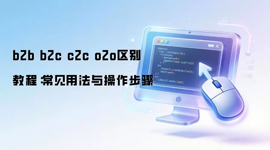 B2B、B2C、C2C 与 O2O 模式全解析：核心区别、常见用法及实操教程