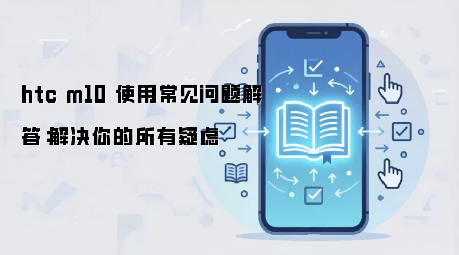 HTC M10 使用常见问题解答：故障排除与疑难全攻略