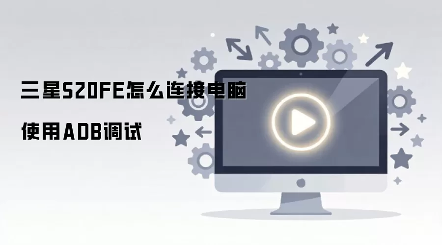 三星 S20 FE 连接电脑开启 ADB 调试模式完整教程