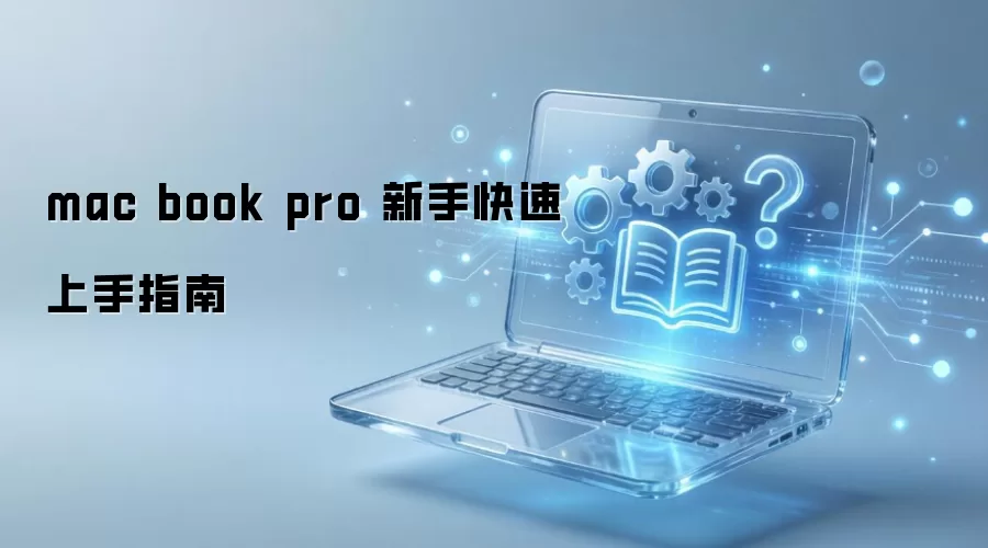 MacBook Pro 新手快速上手指南：从开箱到精通的必备教程