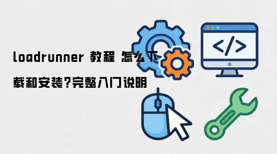 LoadRunner 教程：新手必看！完整下载、安装及入门指南