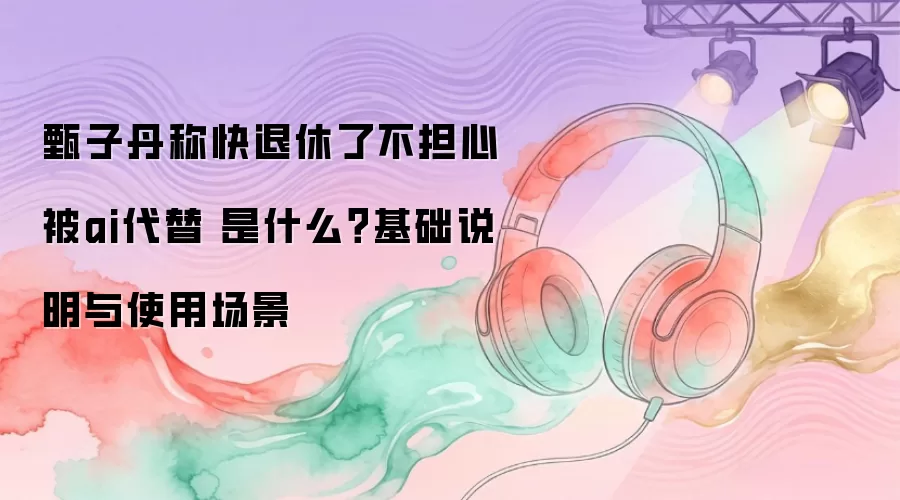 甄子丹谈退休与 AI 替代：核心观点解析及适用场景