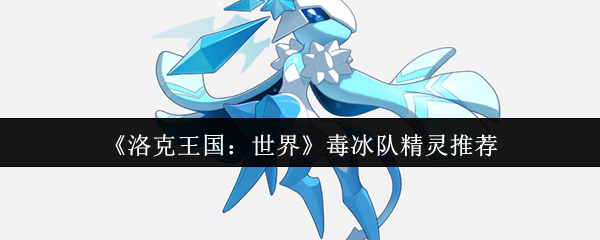 洛克王国毒冰队最强阵容搭配指南-持续消耗流实战解析【攻略】