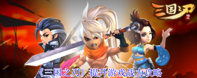 三国之刃战力飙升指南：15大核心成长路径【全攻略】