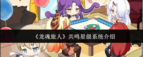 龙魂旅人共鸣星级系统解析：战力飙升的核心升星机制全解【分享】
