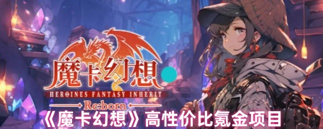 魔卡幻想氪金指南：高性价比充值项目精选【详细指南】